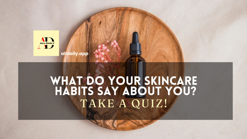 Quiz – What Do Your Skincare Habits Say About You?